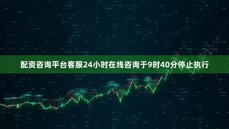 配资咨询平台客服24小时在线咨询于9时40分停止执行
