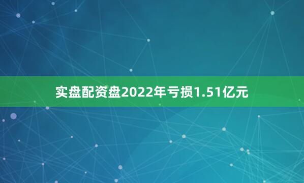 实盘配资盘2022年亏损1.51亿元