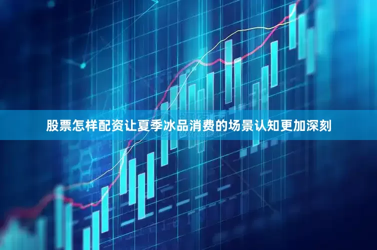 股票怎样配资让夏季冰品消费的场景认知更加深刻