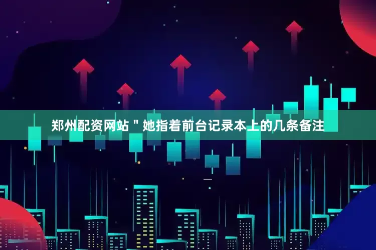 郑州配资网站＂她指着前台记录本上的几条备注