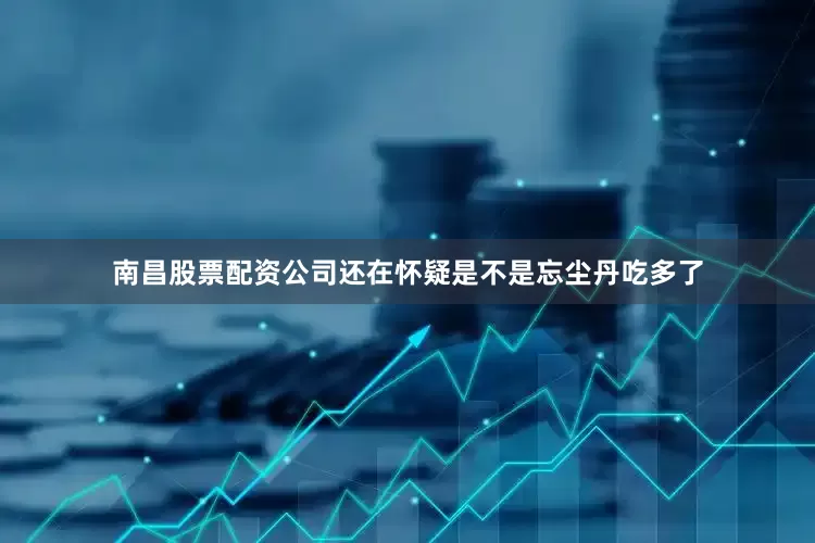 南昌股票配资公司还在怀疑是不是忘尘丹吃多了