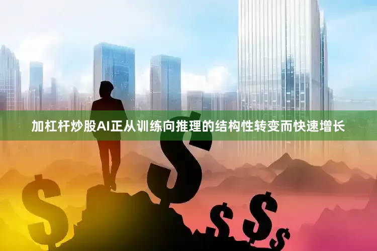 加杠杆炒股AI正从训练向推理的结构性转变而快速增长
