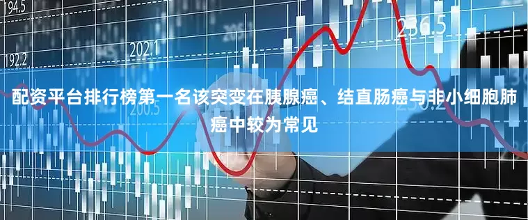 配资平台排行榜第一名该突变在胰腺癌、结直肠癌与非小细胞肺癌中较为常见