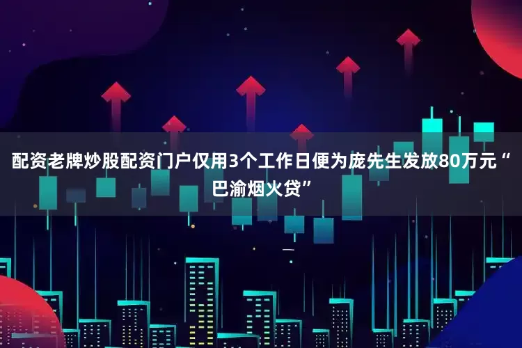 配资老牌炒股配资门户仅用3个工作日便为庞先生发放80万元“巴渝烟火贷”
