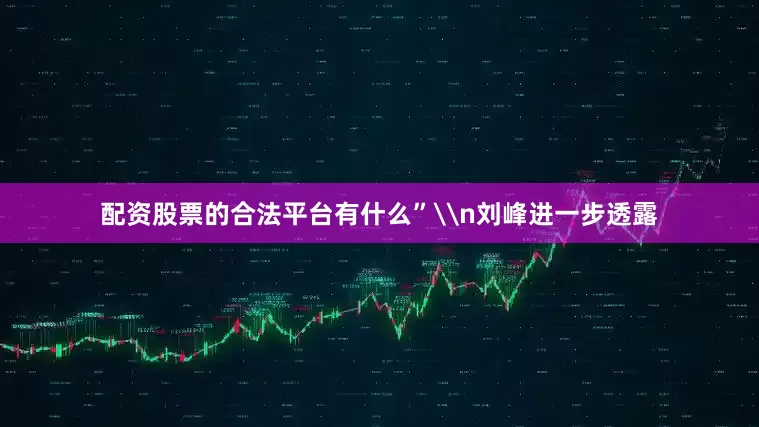配资股票的合法平台有什么”\n刘峰进一步透露