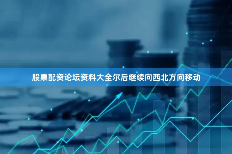 股票配资论坛资料大全尔后继续向西北方向移动