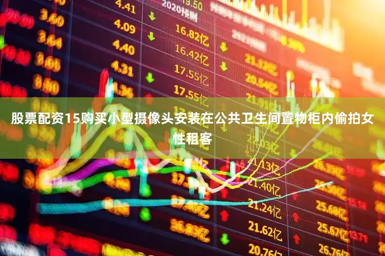 股票配资15购买小型摄像头安装在公共卫生间置物柜内偷拍女性租客