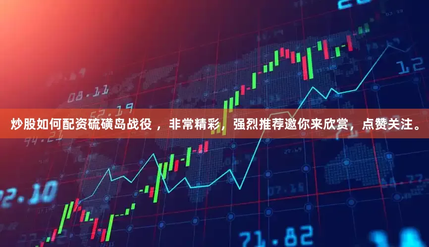 炒股如何配资硫磺岛战役 ，非常精彩，强烈推荐邀你来欣赏，点赞关注。