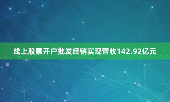 线上股票开户批发经销实现营收142.92亿元